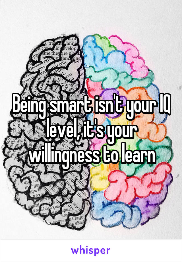 Being smart isn't your IQ level, it's your willingness to learn