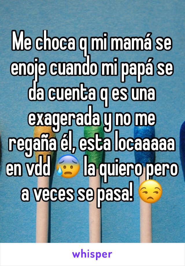 Me choca q mi mamá se enoje cuando mi papá se da cuenta q es una exagerada y no me regaña él, esta locaaaaa en vdd 😰 la quiero pero a veces se pasa! 😒