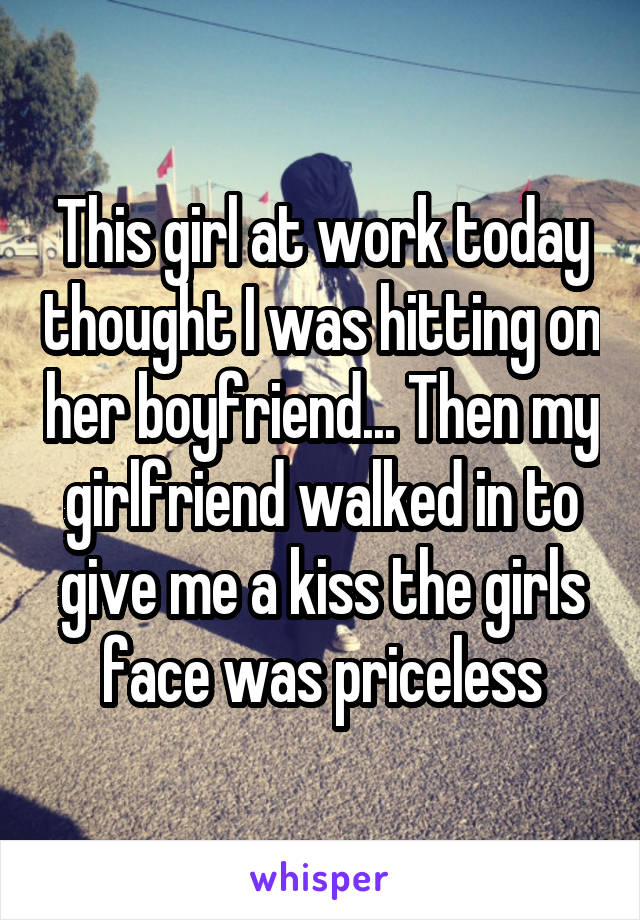 This girl at work today thought I was hitting on her boyfriend... Then my girlfriend walked in to give me a kiss the girls face was priceless