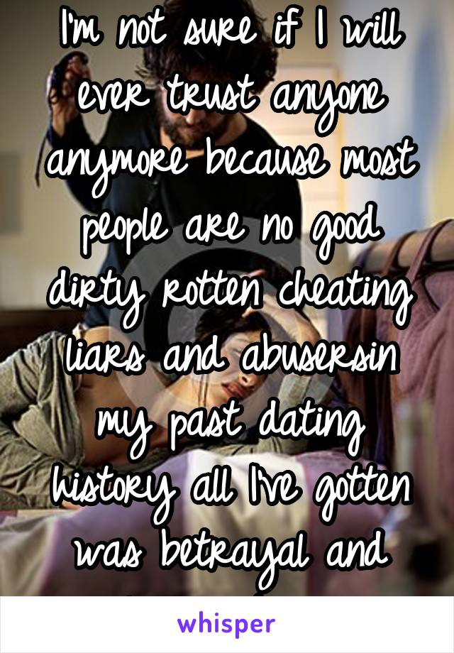 I'm not sure if I will ever trust anyone anymore because most people are no good dirty rotten cheating liars and abusersin my past dating history all I've gotten was betrayal and violence put on me