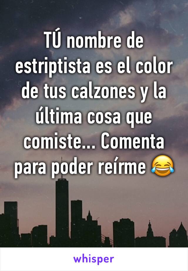 TÚ nombre de estriptista es el color de tus calzones y la última cosa que comiste... Comenta para poder reírme 😂