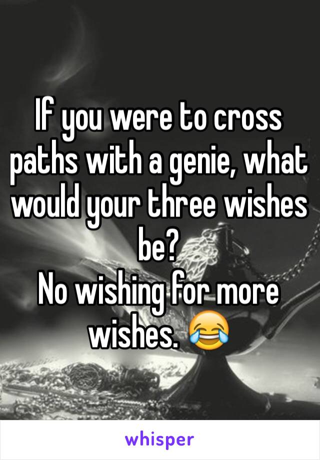 If you were to cross paths with a genie, what would your three wishes be?
No wishing for more wishes. 😂