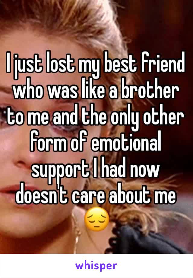 I just lost my best friend who was like a brother to me and the only other form of emotional support I had now doesn't care about me 😔