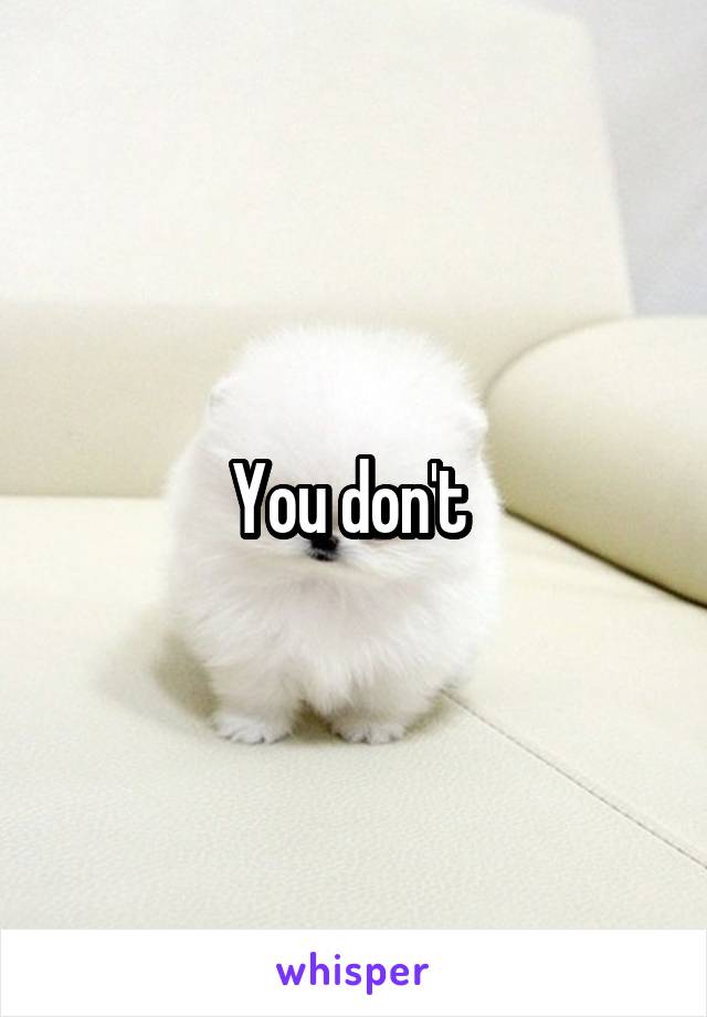 You don't 