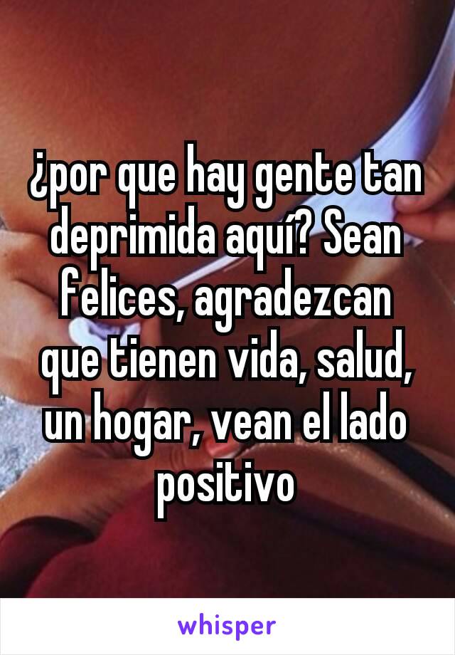 ¿por que hay gente tan deprimida aquí? Sean felices, agradezcan que tienen vida, salud, un hogar, vean el lado positivo