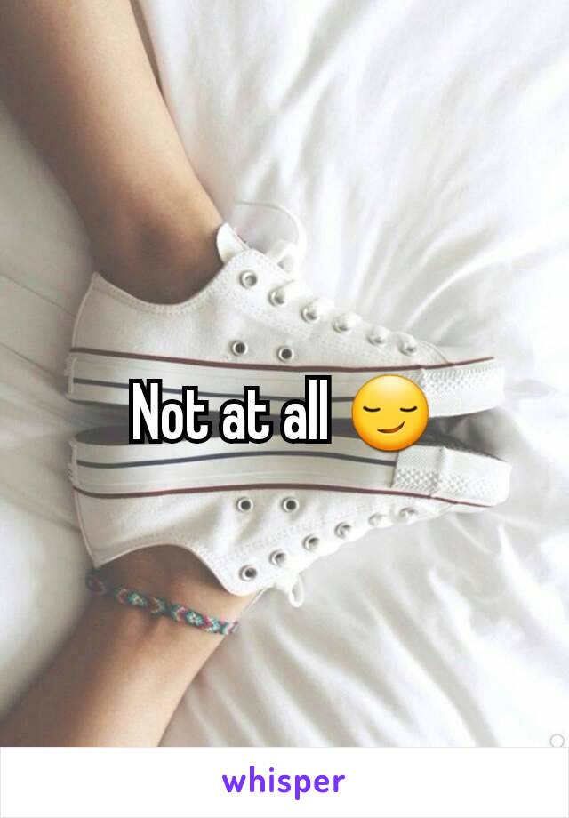 Not at all 😏