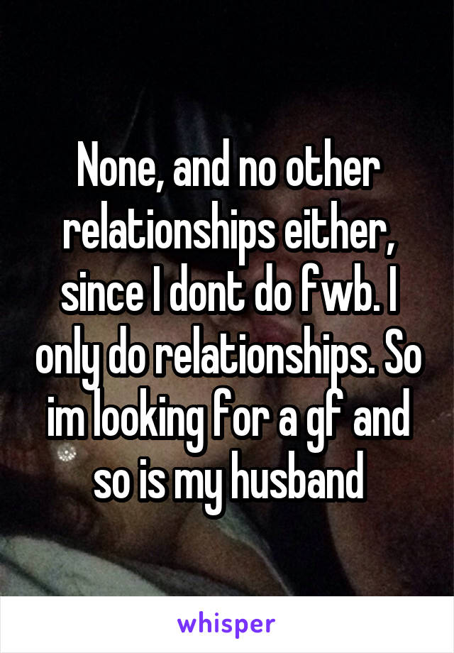 None, and no other relationships either, since I dont do fwb. I only do relationships. So im looking for a gf and so is my husband