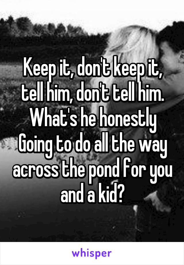 Keep it, don't keep it, tell him, don't tell him. What's he honestly
Going to do all the way across the pond for you and a kid?