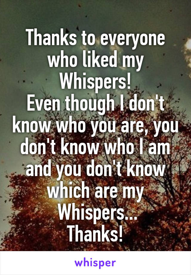 Thanks to everyone who liked my Whispers!
Even though I don't know who you are, you don't know who I am and you don't know which are my
 Whispers...
Thanks!