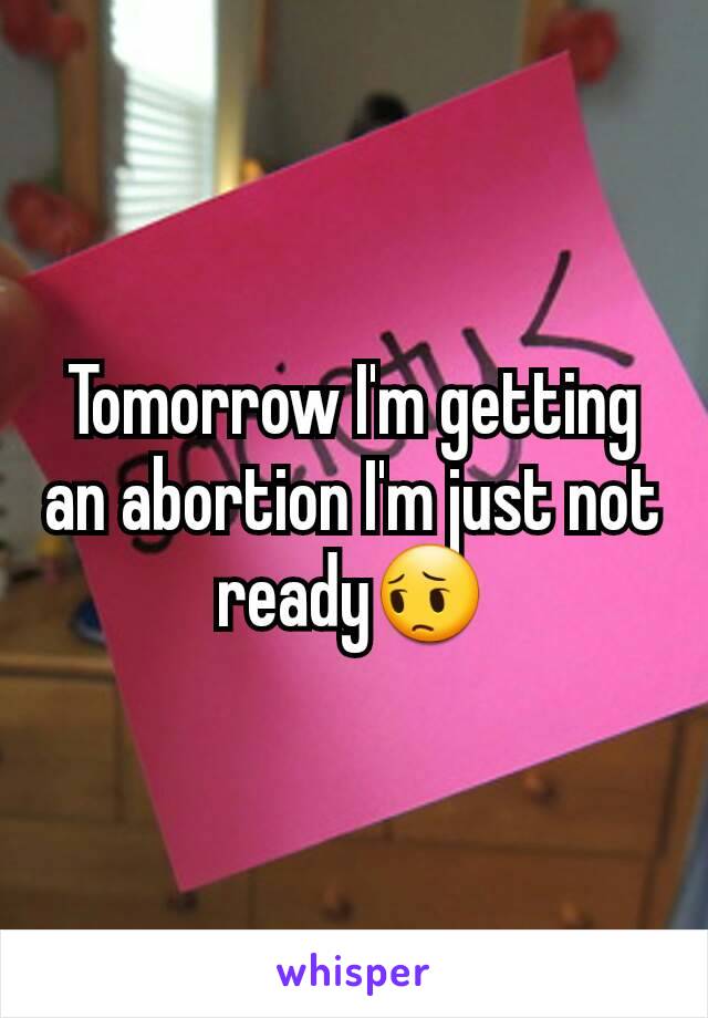 Tomorrow I'm getting an abortion I'm just not ready😔