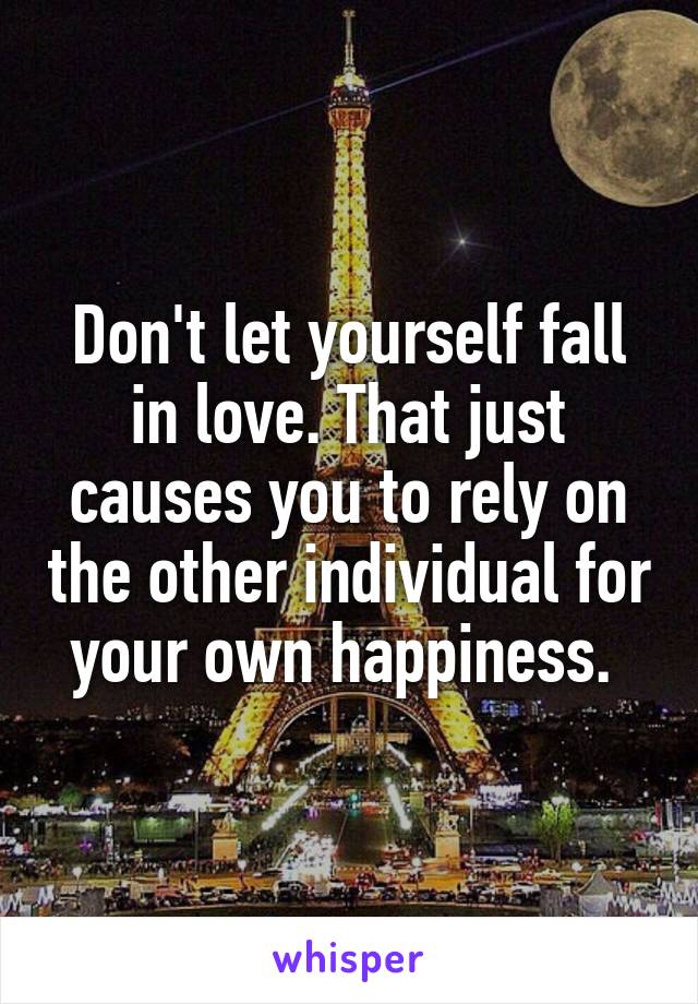 Don't let yourself fall in love. That just causes you to rely on the other individual for your own happiness. 