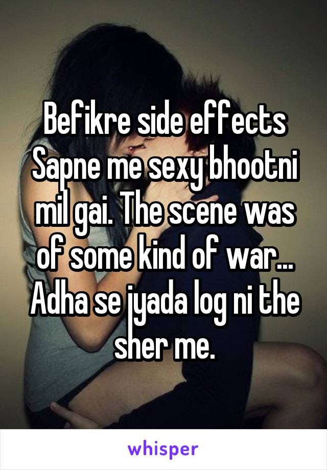 Befikre side effects
Sapne me sexy bhootni mil gai. The scene was of some kind of war... Adha se jyada log ni the sher me.