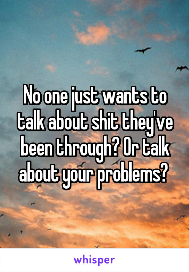 No one just wants to talk about shit they've been through? Or talk about your problems? 