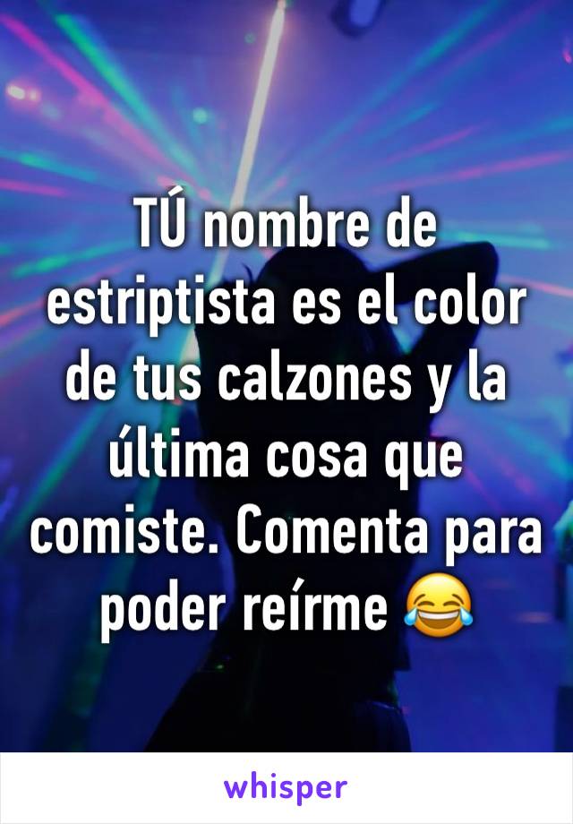 TÚ nombre de estriptista es el color de tus calzones y la última cosa que comiste. Comenta para poder reírme 😂