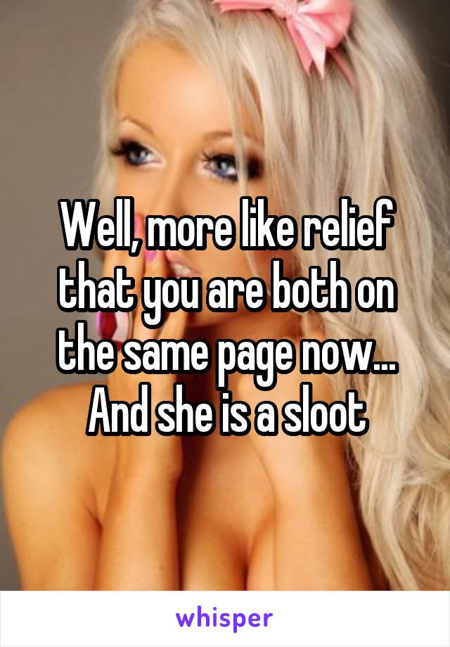 Well, more like relief that you are both on the same page now... And she is a sloot