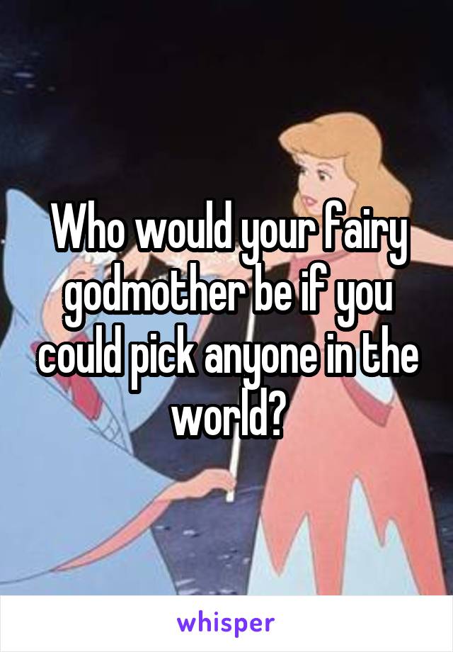 Who would your fairy godmother be if you could pick anyone in the world?