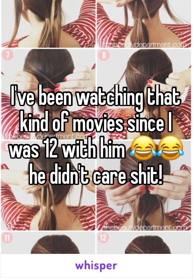 I've been watching that kind of movies since I was 12 with him 😂😂 he didn't care shit!