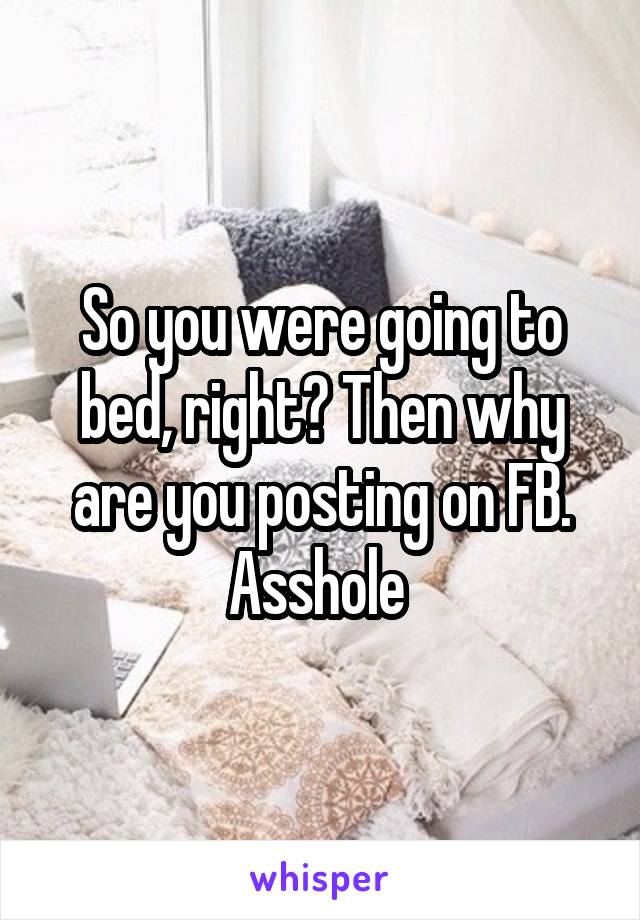 So you were going to bed, right? Then why are you posting on FB. Asshole 