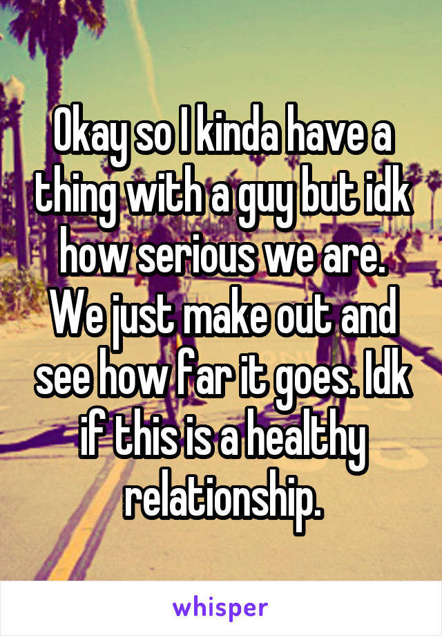 Okay so I kinda have a thing with a guy but idk how serious we are. We just make out and see how far it goes. Idk if this is a healthy relationship.