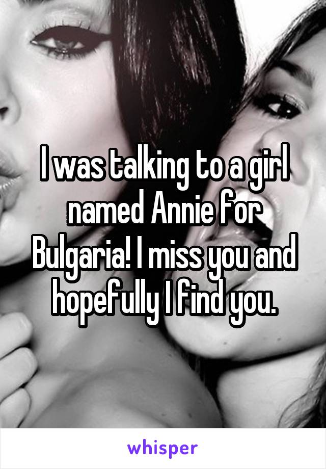 I was talking to a girl named Annie for Bulgaria! I miss you and hopefully I find you.