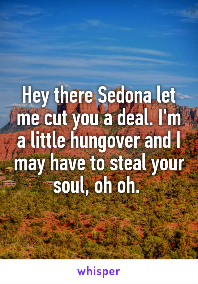 Hey there Sedona let me cut you a deal. I'm a little hungover and I may have to steal your soul, oh oh. 