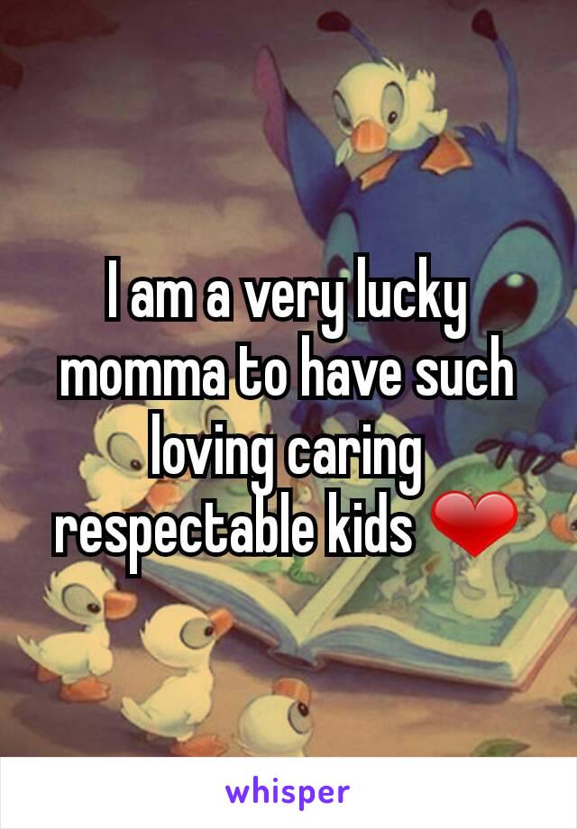 I am a very lucky momma to have such loving caring respectable kids ❤