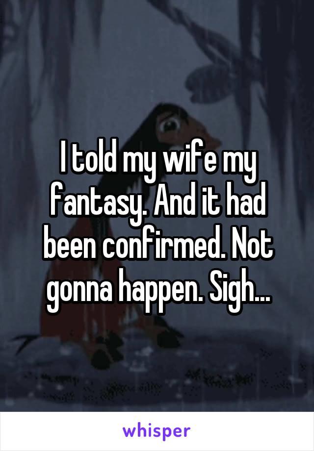 I told my wife my fantasy. And it had been confirmed. Not gonna happen. Sigh...