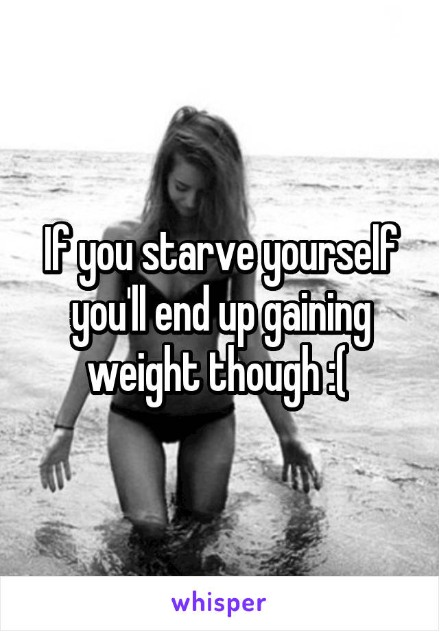 If you starve yourself you'll end up gaining weight though :( 