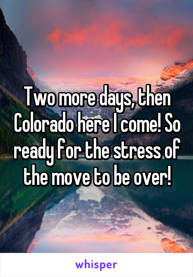 Two more days, then Colorado here I come! So ready for the stress of the move to be over!