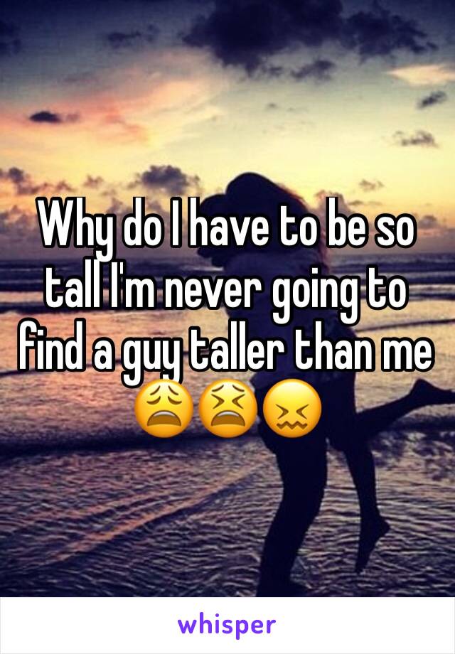 Why do I have to be so tall I'm never going to find a guy taller than me 😩😫😖