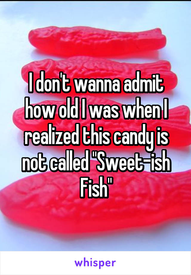 I don't wanna admit how old I was when I realized this candy is not called "Sweet-ish Fish"