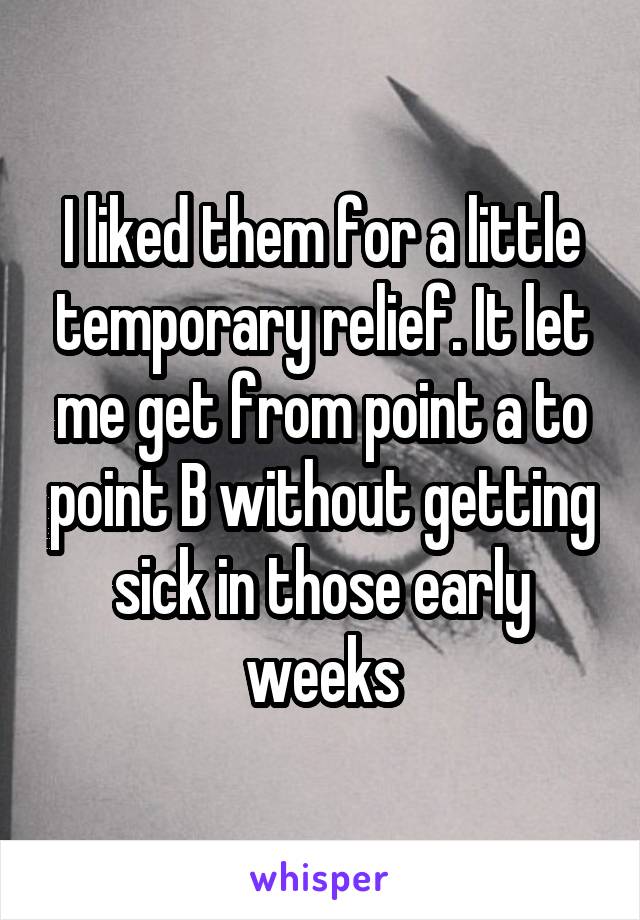 I liked them for a little temporary relief. It let me get from point a to point B without getting sick in those early weeks