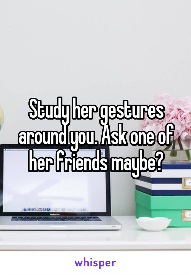 Study her gestures around you. Ask one of her friends maybe?