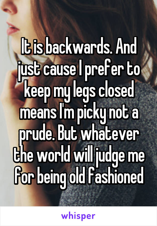 It is backwards. And just cause I prefer to keep my legs closed means I'm picky not a prude. But whatever the world will judge me for being old fashioned