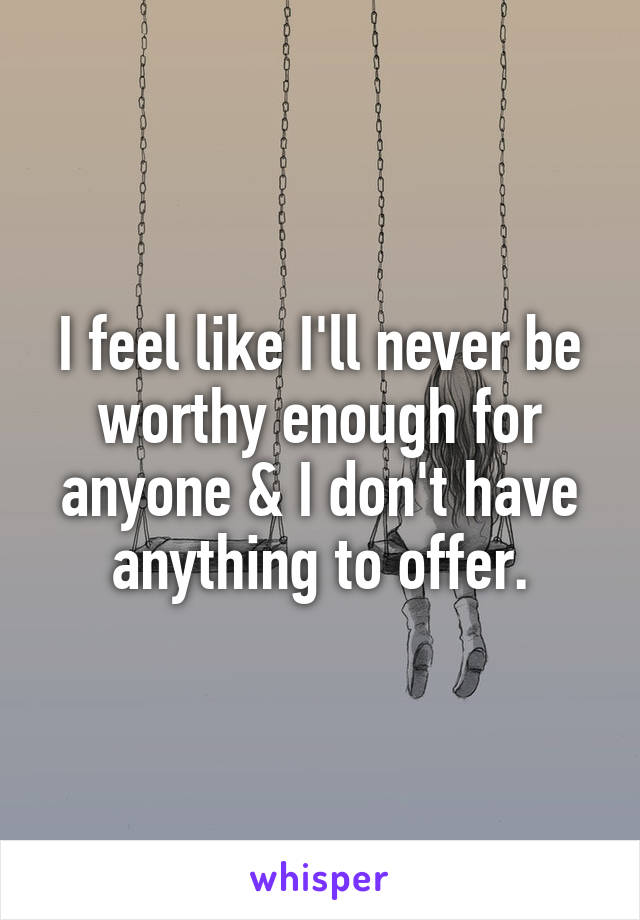 I feel like I'll never be worthy enough for anyone & I don't have anything to offer.