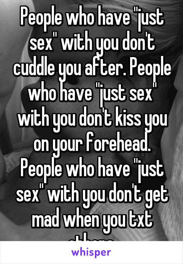 People who have "just sex" with you don't cuddle you after. People who have "just sex" with you don't kiss you on your forehead. People who have "just sex" with you don't get mad when you txt others.