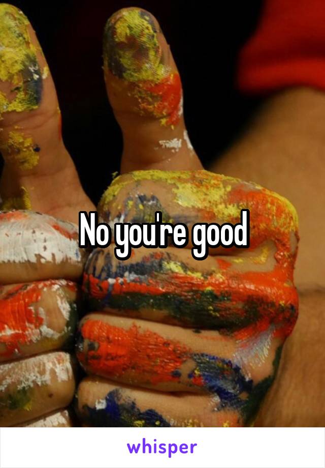 No you're good