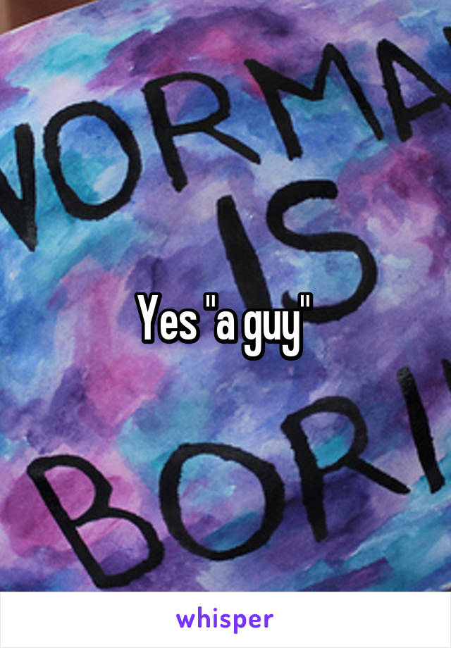 Yes "a guy" 