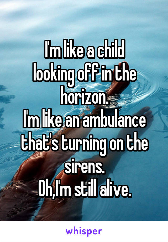 I'm like a child
looking off in the horizon.
I'm like an ambulance that's turning on the sirens.
Oh,I'm still alive.