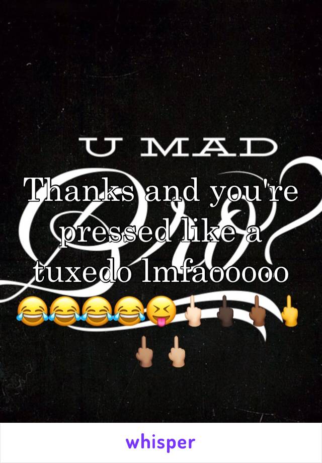 Thanks and you're pressed like a tuxedo lmfaooooo 
😂😂😂😂😝🖕🏻🖕🏿🖕🏾🖕🖕🏽🖕🏼