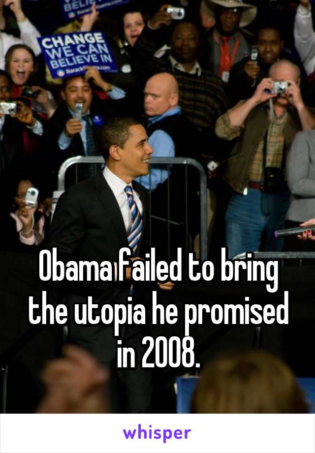 



Obama failed to bring the utopia he promised in 2008.