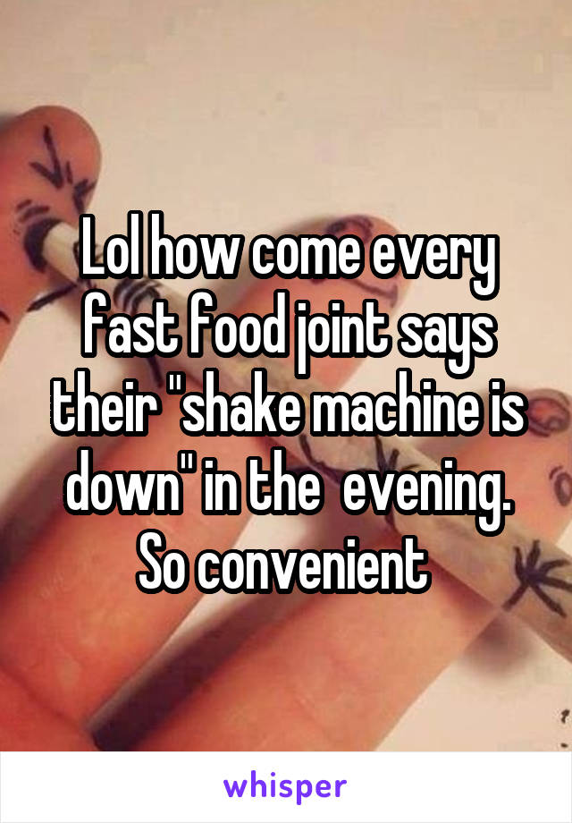 Lol how come every fast food joint says their "shake machine is down" in the  evening. So convenient 