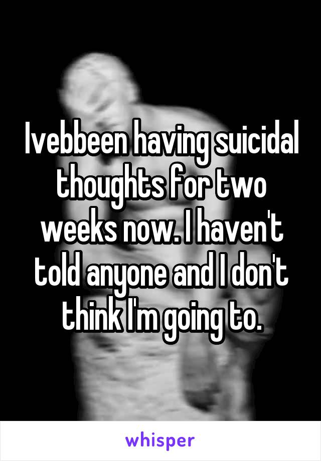 Ivebbeen having suicidal thoughts for two weeks now. I haven't told anyone and I don't think I'm going to.