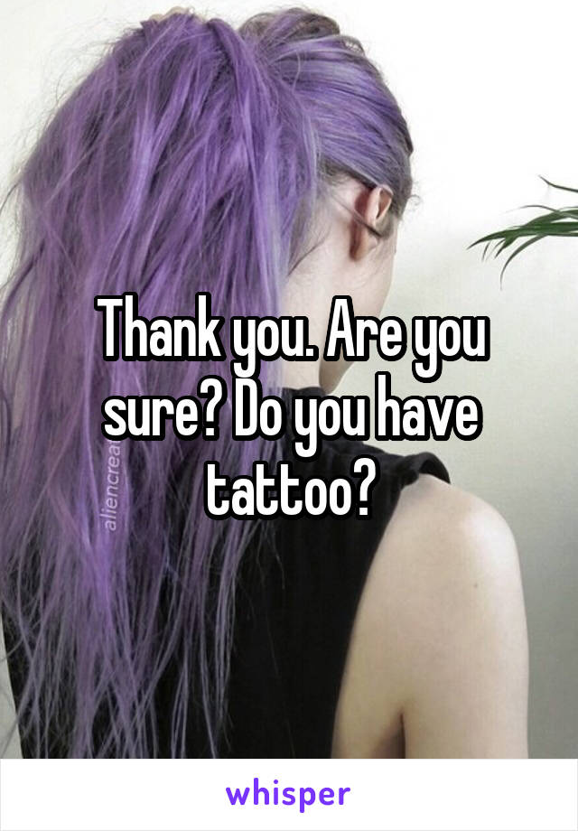 Thank you. Are you sure? Do you have tattoo?