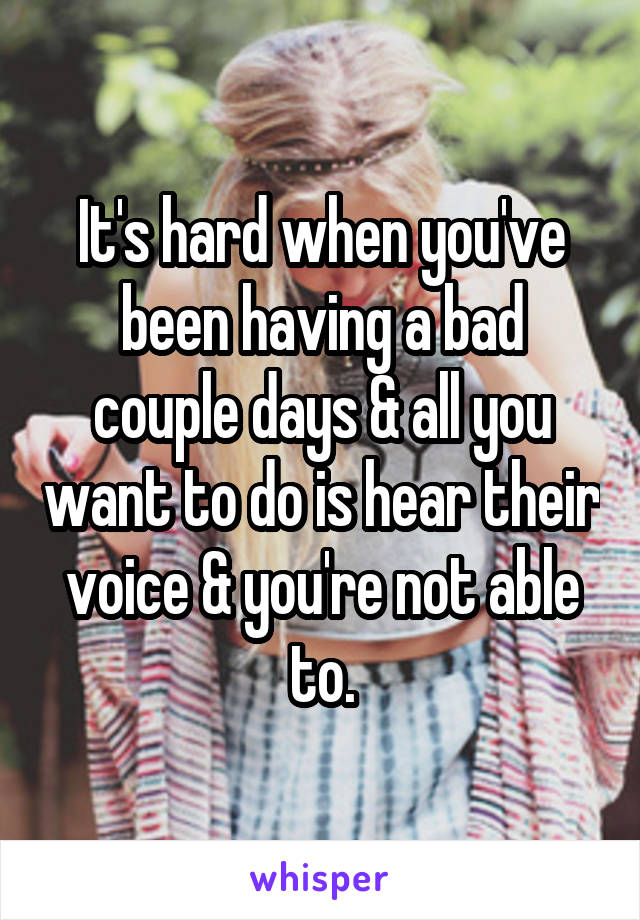 It's hard when you've been having a bad couple days & all you want to do is hear their voice & you're not able to.