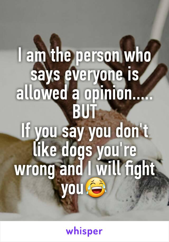 I am the person who says everyone is allowed a opinion.....
BUT
If you say you don't like dogs you're wrong and I will fight you😂