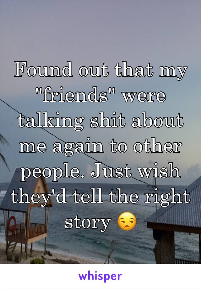 Found out that my "friends" were talking shit about me again to other people. Just wish they'd tell the right story 😒