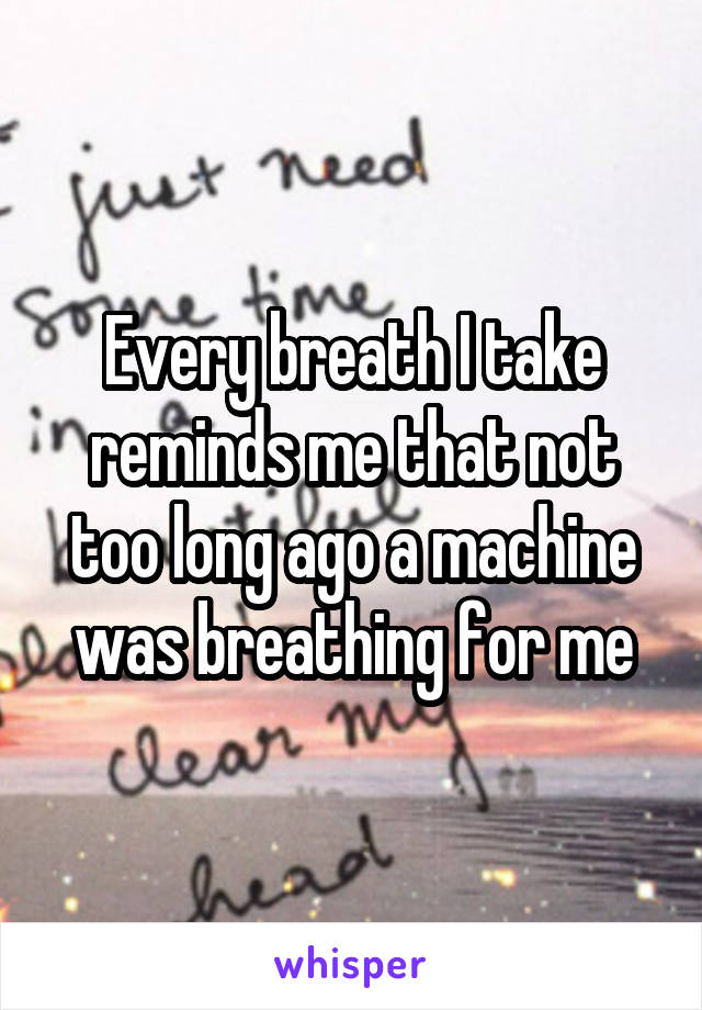 Every breath I take reminds me that not too long ago a machine was breathing for me