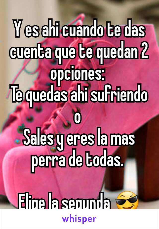 Y es ahi cuando te das cuenta que te quedan 2 opciones: 
Te quedas ahi sufriendo o 
Sales y eres la mas perra de todas. 

Elige la segunda 😎