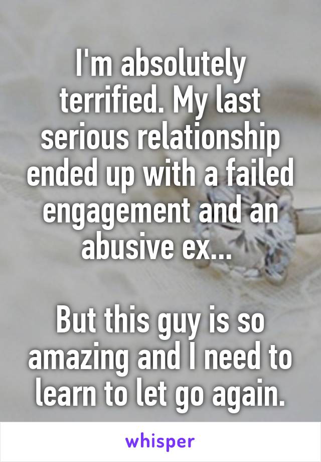 I'm absolutely terrified. My last serious relationship ended up with a failed engagement and an abusive ex... 

But this guy is so amazing and I need to learn to let go again.